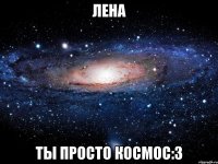 Лена Ты просто космос:3