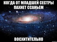 когда от младшей сестры пахнет ссаньем восхитительно