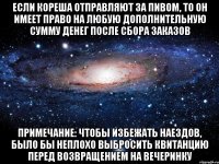 Если Кореша отправляют за пивом, то он имеет право на любую дополнительную сумму денег после сбора заказов ПРИМЕЧАНИЕ: Чтобы избежать наездов, было бы неплохо выбросить квитанцию перед возвращением на вечеринку