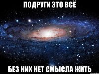 ПОДРУГИ ЭТО ВСЁ БЕЗ НИХ НЕТ СМЫСЛА ЖИТЬ