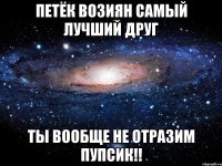 Петёк Возиян Самый Лучший Друг Ты вообще не Отразим Пупсик!!