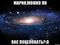 МАРИЯ,МОЖНО ЛИ ВАС ПОЦЕЛОВАТЬ?:D