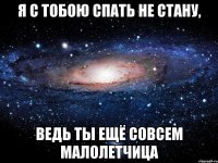 Я с тобою спать не стану, ведь ты ещё совсем малолетчица