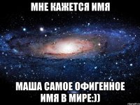 Мне кажется имя Маша самое офигенное имя в мире:))