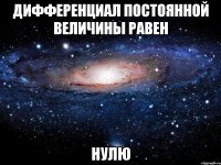 дифференциал постоянной величины равен НУЛЮ