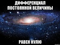 дифференциал постоянной величины равен НУЛЮ