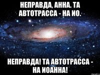 Неправда, Анна. Та автотрасса - на Ио. Неправда! Та автотрасса - на Иоанна!