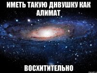 ИМЕТЬ ТАКУЮ ДНВУШКУ КАК АЛИМАТ ВОСХИТИТЕЛЬНО