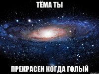 тёма ты прекрасен когда голый