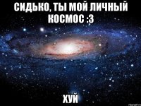 Сидько, ты мой личный космос :3 хуй