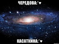 Чередова:*♥ касаткина:*♥