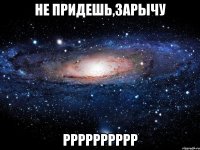 Не придешь,зарычу Рррррррррр