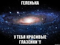 Геленька У тебя красивые Глазёнки*!!