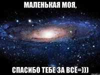 Маленькая моя, спасибо тебе за всё=)))