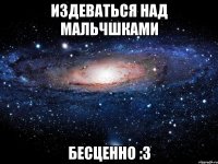 Издеваться над мальчшками Бесценно :3