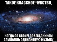 ТАКОЕ КЛАССНОЕ ЧУВСТВО, КОГДА СО СВОИМ СОБЕСЕДНИКОМ СЛУШАЕШЬ ОДИНАКОВУЮ МУЗЫКУ