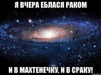 Я вчера еблася раком и в махтенечку, и в сраку!