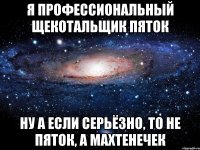 Я профессиональный щекотальщик пяток Ну а если серьёзно, то не пяток, а махтенечек