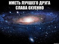 иметь лучшего друга Слава охуенно 