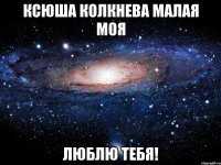 Ксюша Колкнева малая моя люблю тебя!