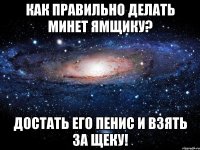 Как правильно делать минет ямщику? Достать его пенис и взять за щекУ!