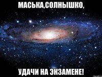 Маська,солнышко, УДАЧИ НА ЭКЗАМЕНЕ!