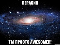 Лерасик ты просто AWESOME!!!