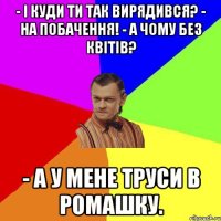 - І куди ти так вирядився? - На побачення! - А чому без квітів? - А у мене труси в ромашку.