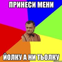 принеси мени йолку а ни тьолку