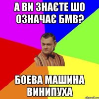 а ви знаєте шо означає БМВ? БОЕВА МАШИНА ВИНИПУХА