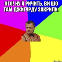 Ого! Ну й ричить, ви шо там Джигурду закрили. 