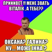 Прииивет !! мене звать віталік , а тебе?? оксана? Галина? ну.... може Інна ?