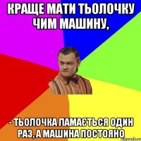 Краще мати тьолочку чим машину, - Тьолочка ламається один раз, а машина постояно