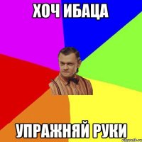 Хоч ибаца упражняй руки