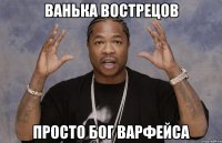 ВАНЬКА ВОСТРЕЦОВ ПРОСТО БОГ ВАРФЕЙСА