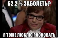 62.2 % заболеть? Я тоже люблю рисковать