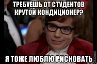 Требуешь от студентов крутой кондиционер? Я тоже люблю рисковать