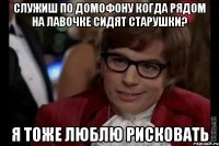 Служиш по домофону когда рядом на лавочке сидят старушки? Я тоже люблю рисковать