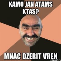 Kamo jan atams ktas? mnac dzerit vren