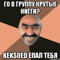 го в группу крутые нигги? Keksoed епал тебя