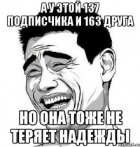 А у этой 137 подписчика и 163 друга но она тоже не теряет надежды