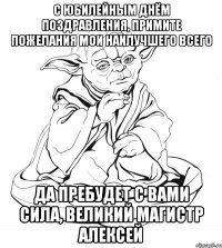 С ЮБИЛЕЙНЫМ ДНЁМ ПОЗДРАВЛЕНИЯ, ПРИМИТЕ ПОЖЕЛАНИЯ МОИ НАИЛУЧШЕГО ВСЕГО ДА ПРЕБУДЕТ С ВАМИ СИЛА, ВЕЛИКИЙ МАГИСТР АЛЕКСЕЙ