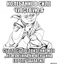 Колебание в силе чувствую я Сбылось предвидение мое , не мужчина ни женщина Европу захватил