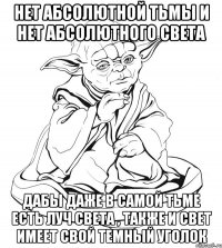 Нет абсолютной тьмы и нет абсолютного света Дабы даже в самой тьме есть луч света , также и свет имеет свой темный уголок