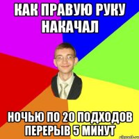 Как правую руку накачал Ночью по 20 подходов перерыв 5 минут