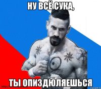 Ну всё сука, Ты опиздюляешься