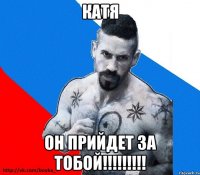 катя он прийдет за тобой!!!!!!!!!