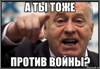 А ты тоже против войны?