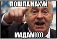 ПОШЛА НАХУЙ МАДАМ))))