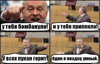 у тебя бомбануло! и у тебя припекло! У всех пукан горит! Один я пиздец умный.